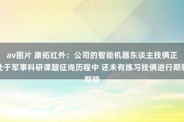 av图片 康拓红外：公司的智能机器东谈主技俩正处于军事科研课题征询历程中 还未有练习技俩进行期骗