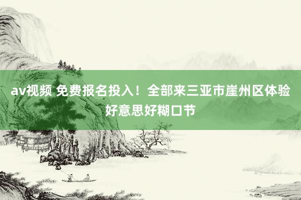 av视频 免费报名投入！全部来三亚市崖州区体验好意思好糊口节