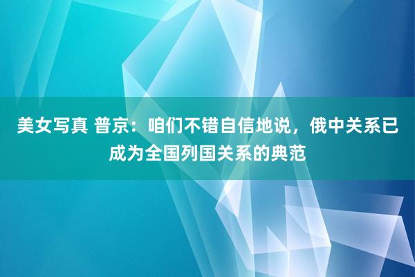 美女写真 普京：咱们不错自信地说，俄中关系已成为全国列国关系的典范