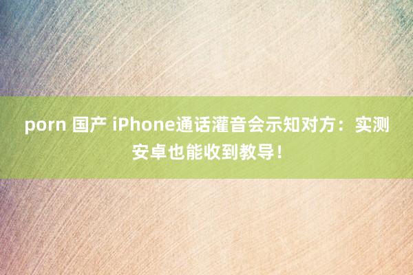 porn 国产 iPhone通话灌音会示知对方：实测安卓也能收到教导！