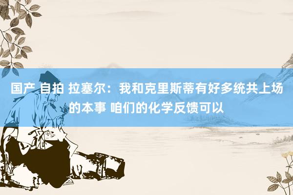 国产 自拍 拉塞尔：我和克里斯蒂有好多统共上场的本事 咱们的化学反馈可以
