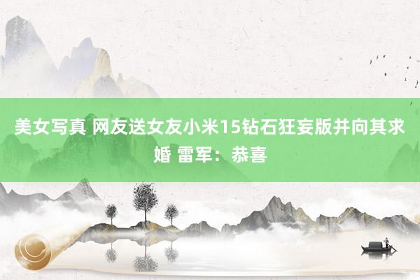 美女写真 网友送女友小米15钻石狂妄版并向其求婚 雷军：恭喜