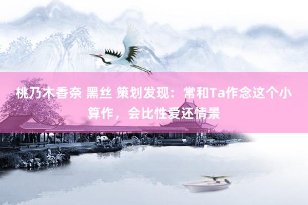 桃乃木香奈 黑丝 策划发现：常和Ta作念这个小算作，会比性爱还情景