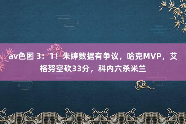 av色图 3：1！朱婷数据有争议，哈克MVP，艾格努空砍33分，科内六杀米兰