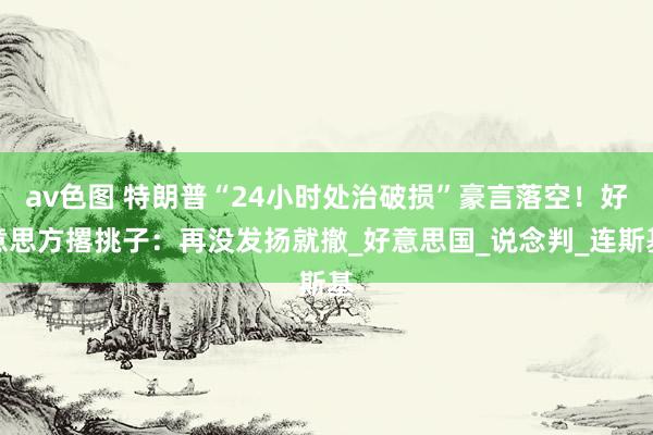 av色图 特朗普“24小时处治破损”豪言落空！好意思方撂挑子：再没发扬就撤_好意思国_说念判_连斯基