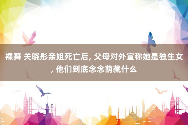 裸舞 关晓彤亲姐死亡后， 父母对外宣称她是独生女， 他们到底念念荫藏什么