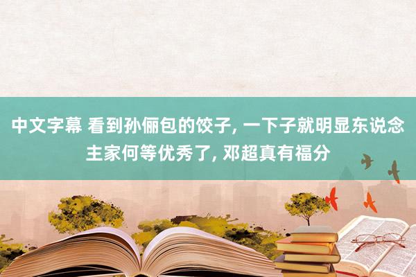 中文字幕 看到孙俪包的饺子， 一下子就明显东说念主家何等优秀了， 邓超真有福分