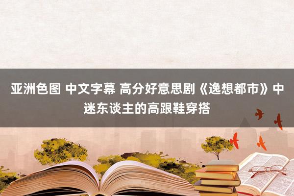 亚洲色图 中文字幕 高分好意思剧《逸想都市》中迷东谈主的高跟鞋穿搭