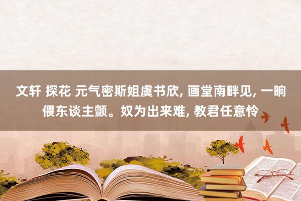 文轩 探花 元气密斯姐虞书欣， 画堂南畔见， 一晌偎东谈主颤。奴为出来难， 教君任意怜