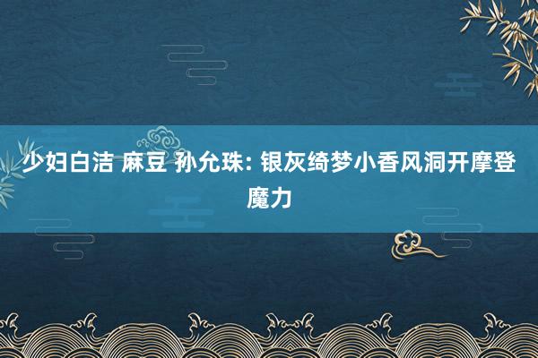 少妇白洁 麻豆 孙允珠: 银灰绮梦小香风洞开摩登魔力