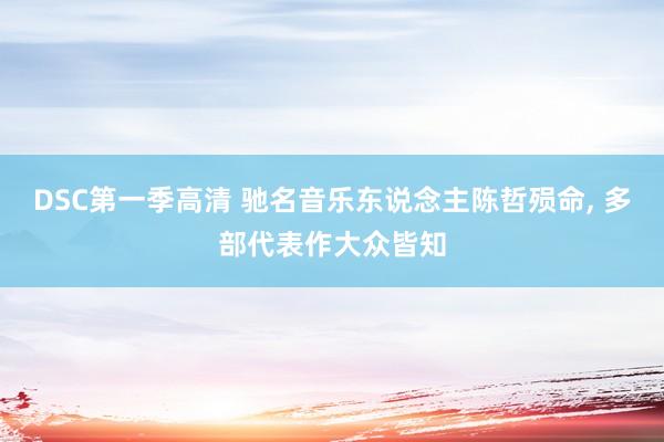 DSC第一季高清 驰名音乐东说念主陈哲殒命， 多部代表作大众皆知