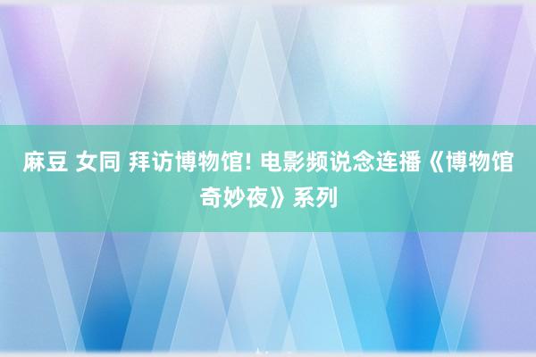 麻豆 女同 拜访博物馆! 电影频说念连播《博物馆奇妙夜》系列