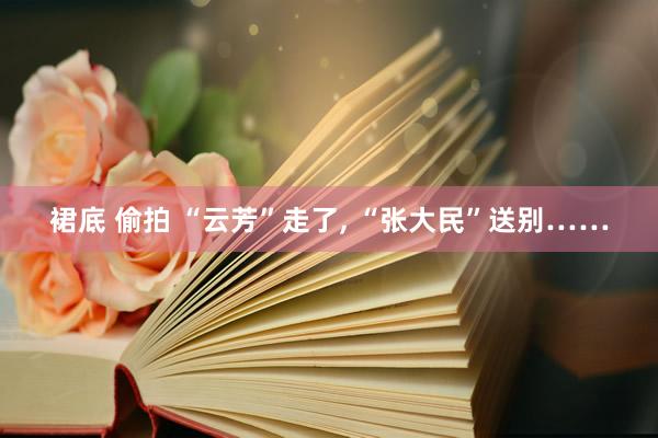 裙底 偷拍 “云芳”走了， “张大民”送别……