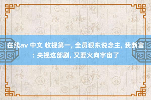 在线av 中文 收视第一， 全员狠东说念主， 我断言: 央视这部剧， 又要火向宇宙了
