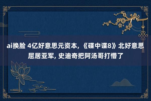 ai换脸 4亿好意思元资本， 《碟中谍8》北好意思屈居亚军， 史迪奇把阿汤哥打懵了