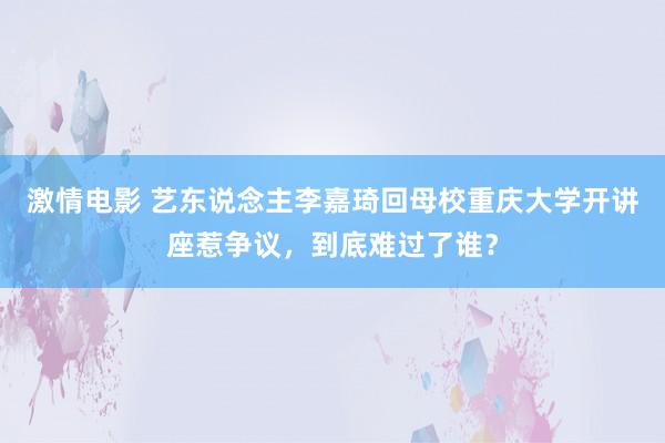 激情电影 艺东说念主李嘉琦回母校重庆大学开讲座惹争议，到底难过了谁？