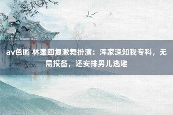 av色图 林峯回复激舞扮演：浑家深知我专科，无需报备，还安排男儿逃避