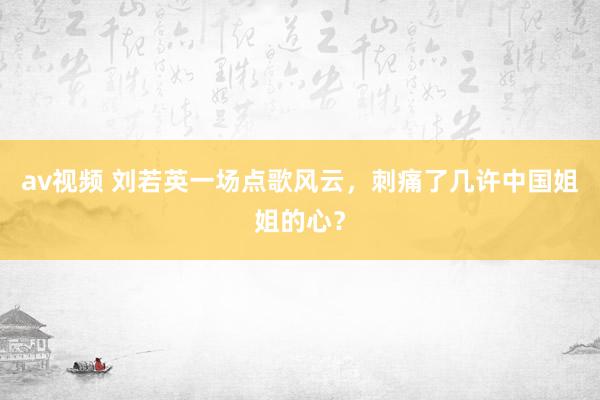 av视频 刘若英一场点歌风云，刺痛了几许中国姐姐的心？