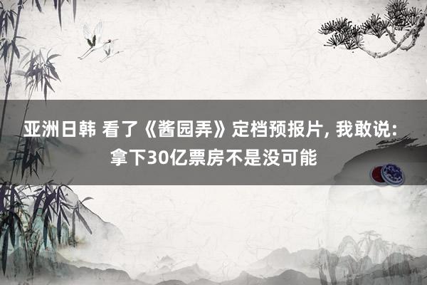 亚洲日韩 看了《酱园弄》定档预报片， 我敢说: 拿下30亿票房不是没可能