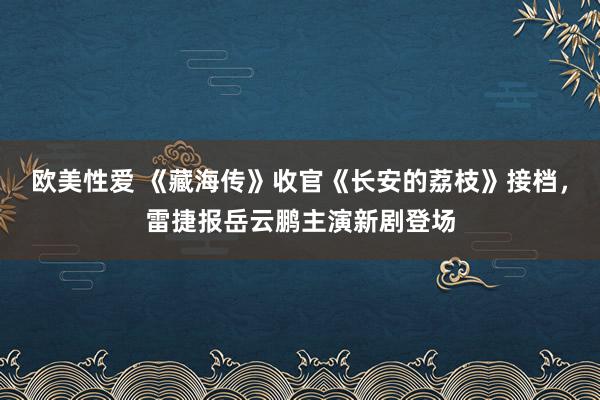 欧美性爱 《藏海传》收官《长安的荔枝》接档，雷捷报岳云鹏主演新剧登场