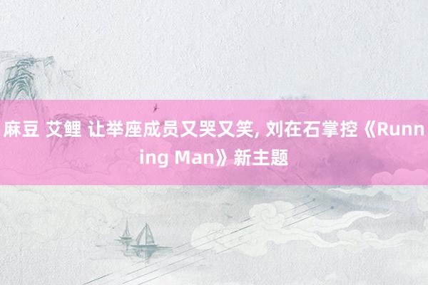 麻豆 艾鲤 让举座成员又哭又笑， 刘在石掌控《Running Man》新主题