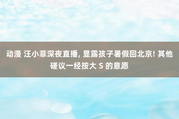 动漫 汪小菲深夜直播， 显露孩子暑假回北京! 其他磋议一经按大 S 的意愿