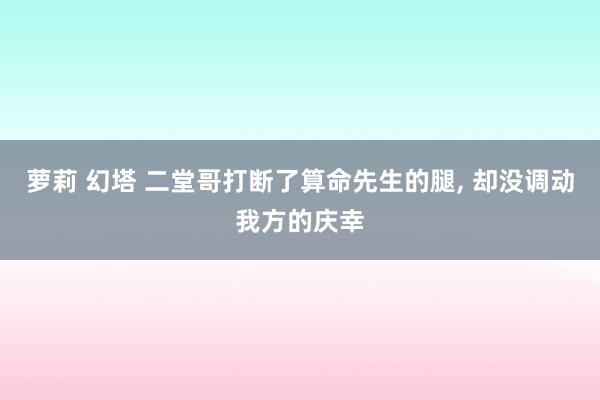 萝莉 幻塔 二堂哥打断了算命先生的腿， 却没调动我方的庆幸