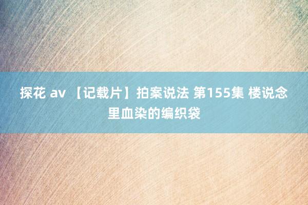 探花 av 【记载片】拍案说法 第155集 楼说念里血染的编织袋