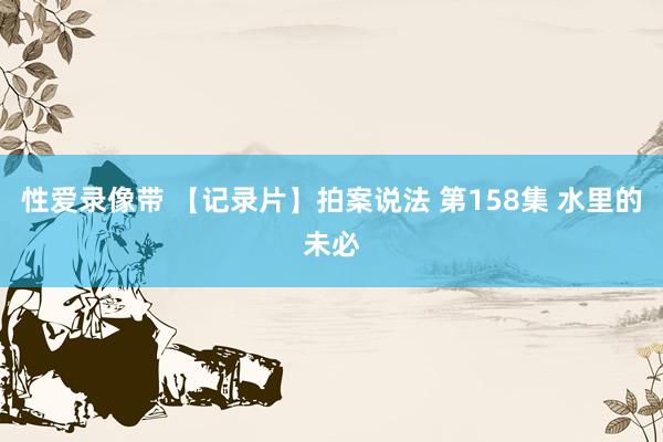 性爱录像带 【记录片】拍案说法 第158集 水里的未必