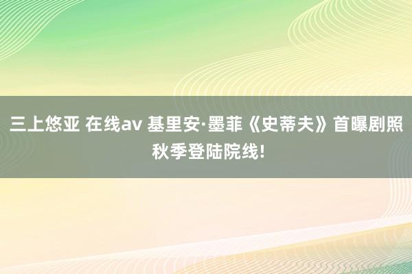 三上悠亚 在线av 基里安·墨菲《史蒂夫》首曝剧照 秋季登陆院线!
