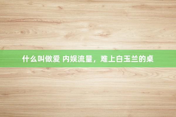 什么叫做爱 内娱流量，难上白玉兰的桌