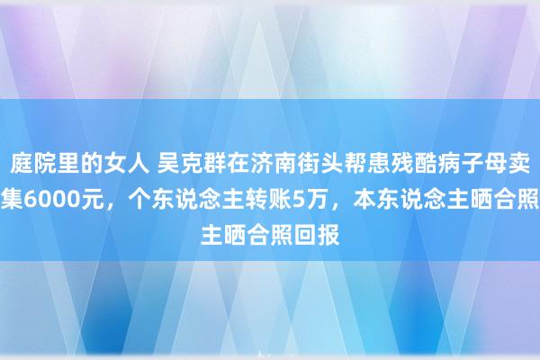 庭院里的女人 吴克群在济南街头帮患残酷病子母卖花筹集6000元，个东说念主转账5万，本东说念主晒合照回报