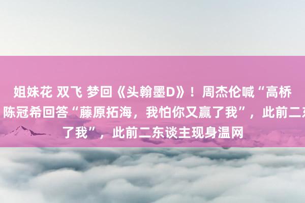 姐妹花 双飞 梦回《头翰墨D》！周杰伦喊“高桥凉介”打网球，陈冠希回答“藤原拓海，我怕你又赢了我”，此前二东谈主现身温网